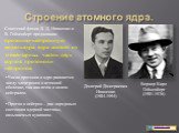 Строение атомного ядра. Вернер Карл Гейзенберг (1901-1976). Дмитрий Дмитриевич Иваненко (1904-1994). Советский физик Д. Д. Иваненко и В. Гейзенберг предложили протонно-нейтронную модель ядра: ядра состоят из элементарных частиц двух сортов: протонов и нейтронов. Число протонов в ядре равняется числу