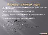 Размеры атомных ядер. Так как для ядер существенны квантовые законы поведения, то они не имеют четко определенных границ. Можно говорить только о некотором среднем радиусе ядра. Этот радиус определяется экспериментально по рассеянию ядром падающих на него частиц. С увеличением массового числа радиус