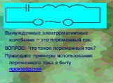 Вынужденные электромагнитные колебания – это переменный ток. ВОПРОС: Что такое переменный ток? Приведите примеры использования переменного тока в быту производстве