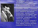 Тесла Никола (1856-1943), американский изобретатель в области электро- и радиотехники. По происхождению серб. В 1888 году описал (независимо от итальянского физика Г. Феррариса) явление вращающегося магнитного поля. Разработал многофазные электрические машины и схемы распределения многофазных токов.
