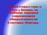 Галилей открыл горы и фазы у Венеры, но особенно поразили современников обнаруженные им 4 спутника Юпитера.