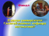 Финал. В каком университете Галилей занимал кафедру математики?