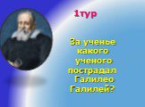 1тур. За ученье какого ученого пострадал Галилео Галилей?