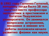 В 1592 году Галилео Галилей, которому тогда было 28 лет, получил место профессора математики в престижном и богатом Падуанском университете. Он занимался вопросами астрономии, механики и именно его работы положили начало развитию физики как науки.