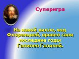 Суперигра. На какой вилле, под Флоренцией, провел свои последние годы Галилео Галилей.