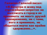 Галилео-Галилей писал: «В Арчетри я живу под строжайшим запретом не выезжать в город и не принимать ни много друзей одновременно, ни с теми, кого я принимаю, не общаться иначе как крайне сдержанно...».