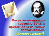 Разум человека есть творение Бога, и притом одно из самых превосходных. Галилео Галилей.