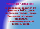 Николай Коперник. Н. Коперник родился 19 февраля 1473 года в польском городе Торун. Польский астроном, создатель гелиоцентрической системы мира.