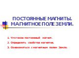 ПОСТОЯННЫЕ МАГНИТЫ. МАГНИТНОЕ ПОЛЕ ЗЕМЛИ. 1. Что такое постоянный магнит. 2. Определить свойства магнитов. 3. Ознакомиться с магнитным полем Земли.