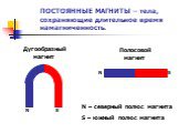 ПОСТОЯННЫЕ МАГНИТЫ – тела, сохраняющие длительное время намагниченность. Дугообразный магнит. Полосовой магнит N S. N – северный полюс магнита S – южный полюс магнита