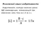 Физический смысл индуктивности. Индуктивность контура численно равна ЭДС самоиндукции, возникающей при изменении силы тока на 1 А за 1 с.