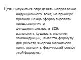 Цель: научиться определять направление индукционного тока; на примере правила Ленца сформулировать представление о фундаментальности ЗСЭ; разъяснить сущность явления самоиндукции; вывести формулу для расчета энергии магнитного поля, выяснить физический смысл этой формулы.