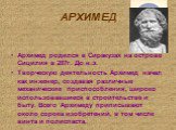 АРХИМЕД. Архимед родился в Сиракузах на острове Сицилия в 287г. До н.э. Творческую деятельность Архимед начал как инженер, создавая различные механические приспособления, широко использовавшиеся в строительстве и быту. Всего Архимеду приписывают около сорока изобретений, в том числе винта и полиспас