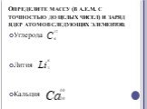 Определите массу (в а.е.м. с точностью до целых чисел) и заряд ядер атомов следующих элементов: Углерода Лития Кальция
