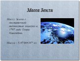 Масса Земли. Массу Земли с достаточной точностью измерил в 1797 году Генри Кавендиш. Масса - 5,9736×1024 кг.