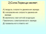 2)Сила Лоренца меняет: А) модуль скорости движения заряда Б) направление скорости движения заряда В) величину магнитной индукции Г)величину электрического заряда Д) правильного ответа нет