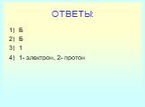 ОТВЕТЫ: Б Б 1 1- электрон, 2- протон