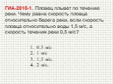 ГИА-2010-1. Пловец плывет по течению реки. Чему равна скорость пловца относительно берега реки, если скорость пловца относительно воды 1,5 м/с, а скорость течения реки 0,5 м/с? 0,5 м/с 1 м/с 1,5 м/с. 2 м/с.