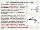 Мгновенная скорость. Мгновенной скоростью движения называется векторная величина, равная отношению перемещения к малому промежутку времени, за которое это перемещение производится: Мгновенная скорость — векторная величина. При последовательном уменьшении длительности промежутка времени Δt направлени