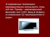 В современных телевизорах преимущественно используется стиль хай-тек. Пример - широкоэкранный BeoCenter AV5 (1997, Bang & Olufsen), со встроенным CD-проигрывателем и радио.