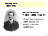 Вальтер Ритц (1878–1909). Баллистическая теория света (1908 г.): «К распространению света применим закон сложения скоростей»