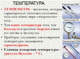ТЕМПЕРАТУРА. ТЕМПЕРАТУРА - величина, которая характеризует тепловое состояние тела или иначе мера «нагретости» тела. Чем выше температура тела, тем большую в среднем энергию имеют его атомы и молекулы. Приборы, служащие для измерения температуры называются термометрами; Единица измерения температуры