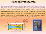 Полевой транзистор. В качестве альтернативы был разработан полевой транзистор. Он представляет собой однополярный полупроводниковый прибор, выводы которого называются исток, сток, затвор. При подаче напряжения на затвор и сток( или соответственно исток) носители заряда, электроны в областях с провод