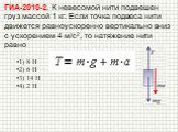 ГИА-2010-2. К невесомой нити подвешен груз массой 1 кг. Если точка подвеса нити движется равноускоренно вертикально вниз с ускорением 4 м/с2, то натяжение нити равно. 1) 8 Н 2) 6 Н 3) 14 Н 4) 2 Н