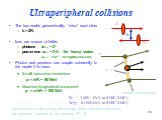 Ultraperipheral collisions. The two nuclei geometrically “miss” each other b > 2RA Ions are source of fields photons sgg ~ Z4 pomerons sgp ~ Z2A2 – for ‘heavy’ states sgp ~ Z2A5/3 - for lighter mesons Photon and pomeron can couple coherently to the nuclei if its have: Small transverse momentum: p