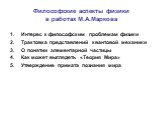 Философские аспекты физики в работах М.А.Маркова. Интерес к философским проблемам физики Трактовка представлений квантовой механики О понятии элементарной частицы Как может выглядеть «Теория Мира» Утверждение примата познания мира