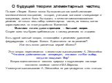 По идее «Теория Всего» могла бы мыслиться как всеобъемлющее математическое построение, которое, учитывая все связи в микромире и макромире, должно было бы выдать в качестве самосогласованного решения не только весь набор элементарных частиц, их массы, все их характеристики, но и все устройство Вселе