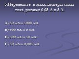 5.Переведите в миллиамперы силы тока, равные 0,05 А и 5 А. А) 50 мА и 5000 мА Б) 500 мА и 5 мА В) 500 мА и 50 мА Г) 50 мА и 0,005 мА