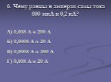 6. Чему равны в амперах силы тока 800 мкА и 0,2 кА? А) 0,008 А и 200 А Б) 0,0008 А и 20 А В) 0,0008 А и 200 А Г) 0,008 А и 20 А