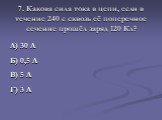 7. Какова сила тока в цепи, если в течение 240 с сквозь её поперечное сечение прошёл заряд 120 Кл? А) 30 А Б) 0,5 А В) 5 А Г) 3 А