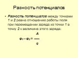 Разность потенциалов. Разность потенциалов между точками 1 и 2 равна отношению работы поля при перемещении заряда из точки 1 в точку 2 к величине этого заряда: А φ1 – φ2 = q