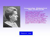 Склодовская-Кюри (Sklodowska-Curie) Мария (7.XI.1867–4.VII.1934) Химик и физик. Является одним из основоположников учения о радиоактивности. Совместно с П. Кюри открыла (1898) химические элементы полоний и радий. Впервые употребила термин «радиоактивность». Получила (1902) вместе с П. Кюри 0,1 г сол