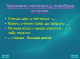 Закончите пословицу, подобрав антоним: Ученье свет, а неученье - … Корень учения горек, да плод его … Полный колос к земле клонится - … к небу тянется. … говори - больше делай.