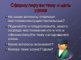 Сформулируем тему и цель урока. На какие вопросы отвечают местоимения-существительные? Подумайте и предположите, какого разряда местоимения кто и что и сформулируйте тему сегодняшнего урока. Какие вопросы возникают? Какова тема урока? Цели?