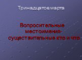 Тринадцатое марта. Вопросительные местоимения-существительные кто и что