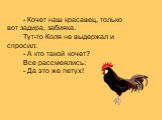 - Кочет наш красавец, только вот задира, забияка. Тут-то Коля не выдержал и спросил: - А кто такой кочет? Все рассмеялись: - Да это же петух!