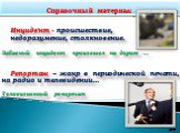 Инциде′нт - происшествие, недоразумение, столкновение. Забавный инцидент произошел на дороге … Репортаж – жанр в периодической печати, на радио и телевидении… Телевизионный репортаж. Справочный материал: 24