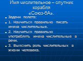 Имя числительное – спутник корабля «Союз-6А». Задачи полета: 1. Научиться правильно писать имена числительные. 2. Научиться правильно употреблять имена числительные в речи. 3. Выяснить роль числительных в жизни человека.