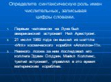 Определите синтаксическую роль имен числительных, записывая цифры словами. Первым человеком на Луне был американский астронавт Нил Армстронг. 21 июля 1969 года он вышел из шаттла «Игл» космического корабля «Аполлон-11». Немного позже за ним последовал его коллега Эдвин Олдрин. Майкл Коллинс, третий 