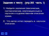 Задание к тексту (упр.303 часть I) 1) Найдите различия (лексические, синтаксические, композиционные) в научном и художественном описании храма. 2) Что автор хотел передать в научном описании.