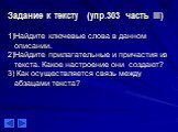 Задание к тексту (упр.303 часть III) 1)Найдите ключевые слова в данном описании. 2)Найдите прилагательные и причастия из текста. Какое настроение они создают? 3) Как осуществляется связь между абзацами текста?