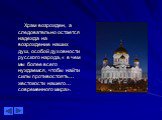 Храм возрожден, а следовательно остается надежда на возрождение наших душ, особой духовности русского народа, « в чем мы более всего нуждаемся, чтобы найти силы противостоять… жестокости нашего… современного мира».