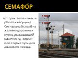 СЕМАФО́Р. (от греч. sema - знак и phoros - несущий). Сигнальный столб на железнодорожных путях, указывающий машинисту, закрыт или открыт путь для движения поезда.