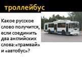 троллейбус. Какое русское слово получится, если соединить два английских слова:«трамвай» и «автобус»?