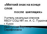 «Мягкий знак на конце слов после шипящих». Учитель начальных классов МБОУ СОШ №7 им. А. С. Пушкина г. Курск Хвастунова Вероника Серафимовна