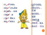 О – ГОНЬ ПО – ДЪЁМ КОНЬ – КИ ЗМЕ – Я ЛЕ – ЙКА ВА – ННА. ОГОНЬ ПОДЪ -ЁМ КОНЬ – КИ ЗМЕЯ ЛЕЙ - КА ВАН – НА